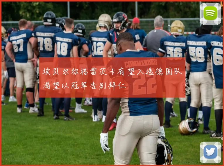 埃贝尔称格雷茨卡有望入选德国队渴望以冠军告别拜仁