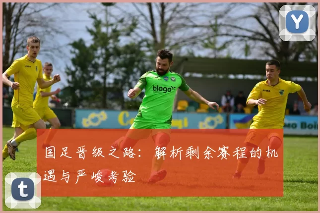 国足晋级之路：解析剩余赛程的机遇与严峻考验