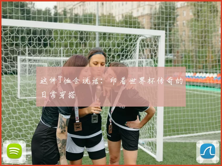 这件T恤会说话:印着世界杯传奇的日常穿搭