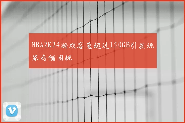 NBA2K24游戏容量超过150GB引发玩家存储困扰