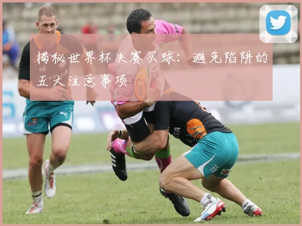 揭秘世界杯决赛买球：避免陷阱的五大注意事项
