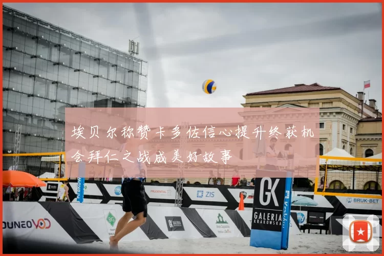 埃贝尔称赞卡多佐信心提升终获机会拜仁之战成美好故事