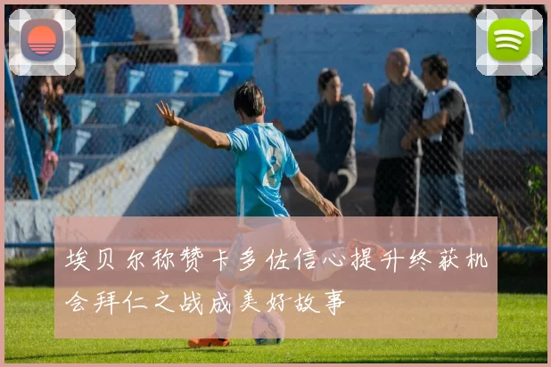 埃贝尔称赞卡多佐信心提升终获机会拜仁之战成美好故事