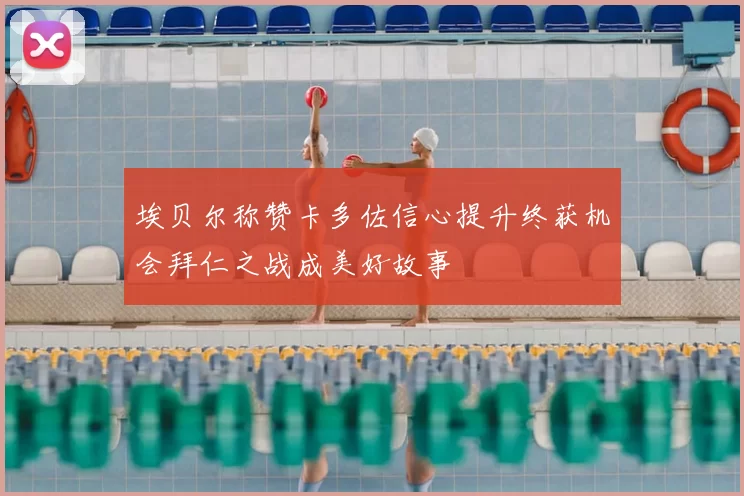 埃贝尔称赞卡多佐信心提升终获机会拜仁之战成美好故事