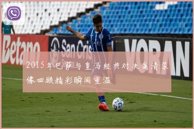 2015年巴萨与皇马经典对决高清录像回顾精彩瞬间重温