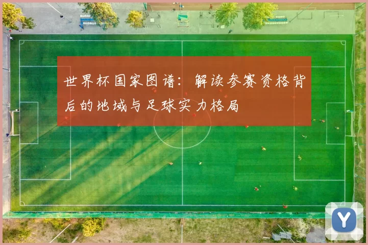 世界杯国家图谱:解读参赛资格背后的地域与足球实力格局