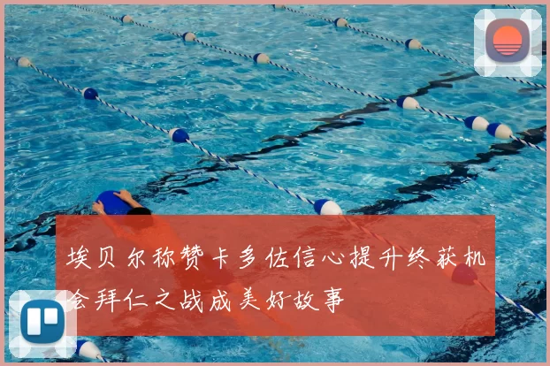 埃贝尔称赞卡多佐信心提升终获机会拜仁之战成美好故事
