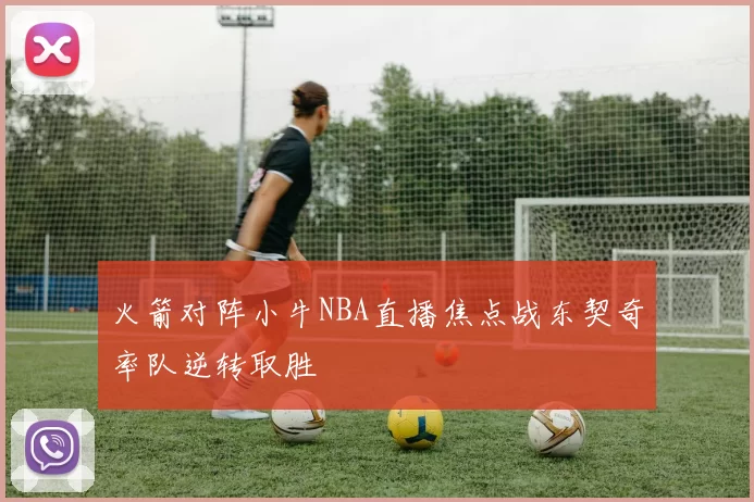 火箭对阵小牛NBA直播焦点战东契奇率队逆转取胜