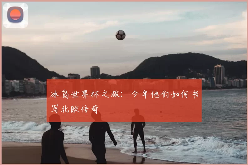 冰岛世界杯之旅：今年他们如何书写北欧传奇