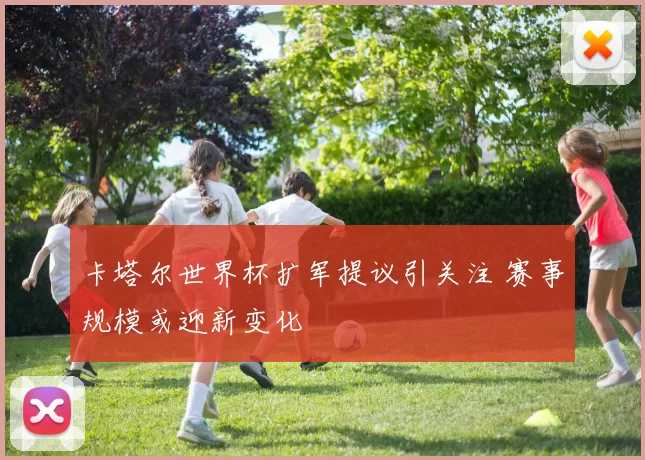 卡塔尔世界杯扩军提议引关注 赛事规模或迎新变化