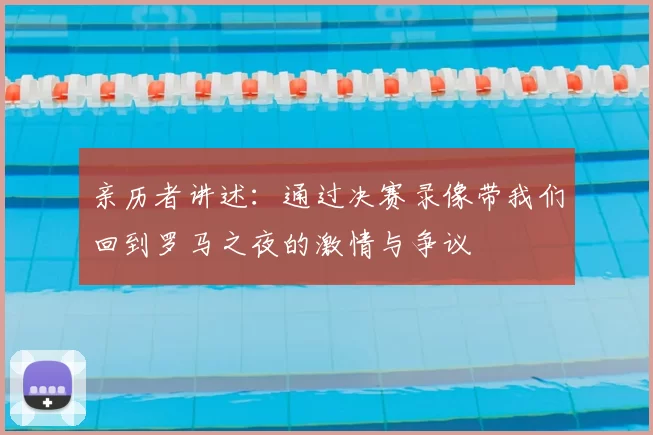 亲历者讲述:通过决赛录像带我们回到罗马之夜的激情与争议