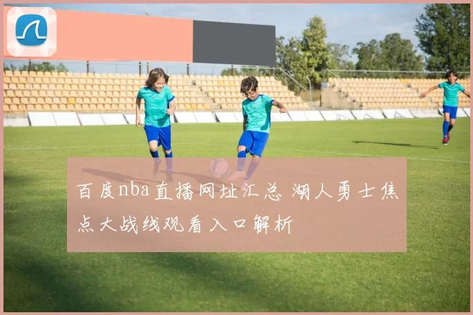 百度nba直播网址汇总 湖人勇士焦点大战线观看入口解析