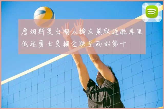 詹姆斯复出湖人擒灰熊取连胜库里低迷勇士负掘金跌至西部第十