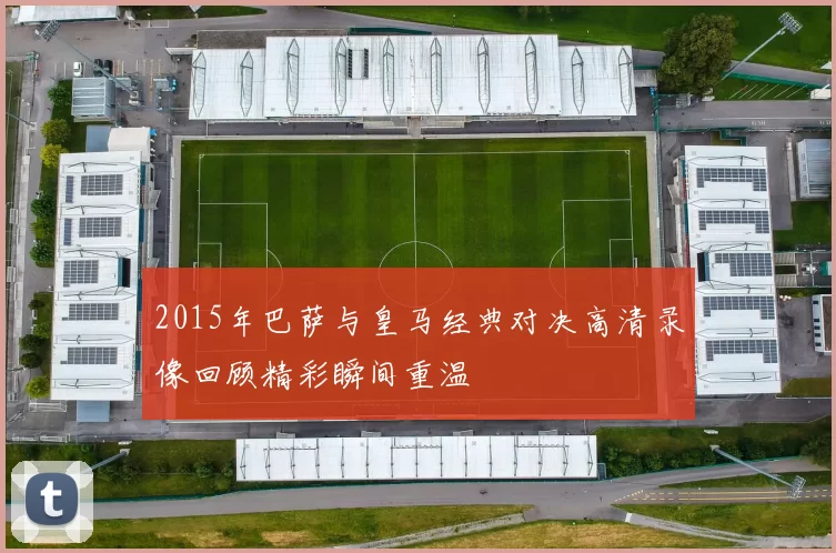 2015年巴萨与皇马经典对决高清录像回顾精彩瞬间重温