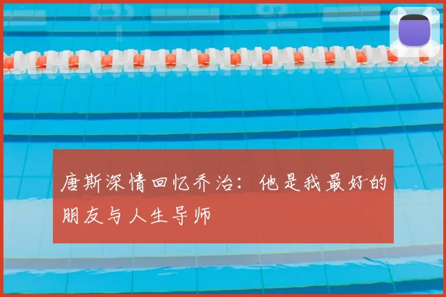 唐斯深情回忆乔治:他是我最好的朋友与人生导师