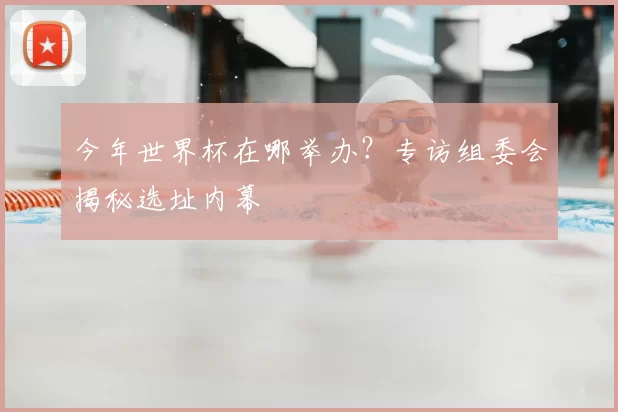 今年世界杯在哪举办?专访组委会揭秘选址内幕