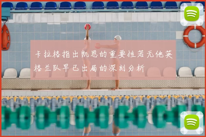 卡拉格指出凯恩的重要性若无他英格兰队早已出局的深刻分析