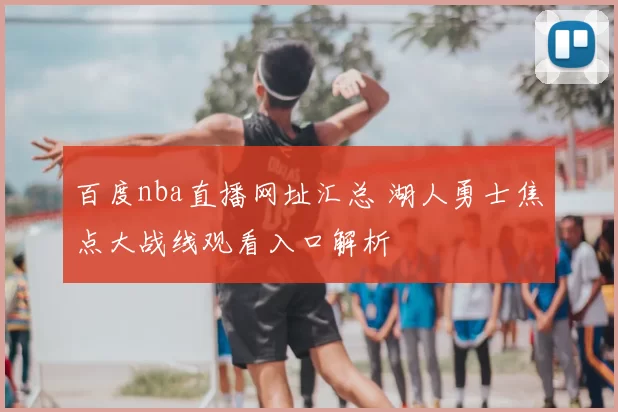 百度nba直播网址汇总 湖人勇士焦点大战线观看入口解析