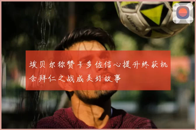埃贝尔称赞卡多佐信心提升终获机会拜仁之战成美好故事