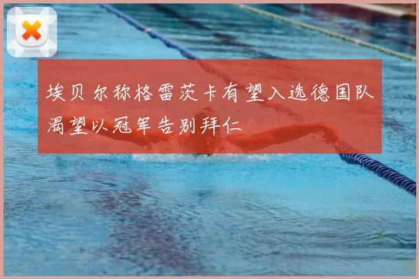 埃贝尔称格雷茨卡有望入选德国队渴望以冠军告别拜仁