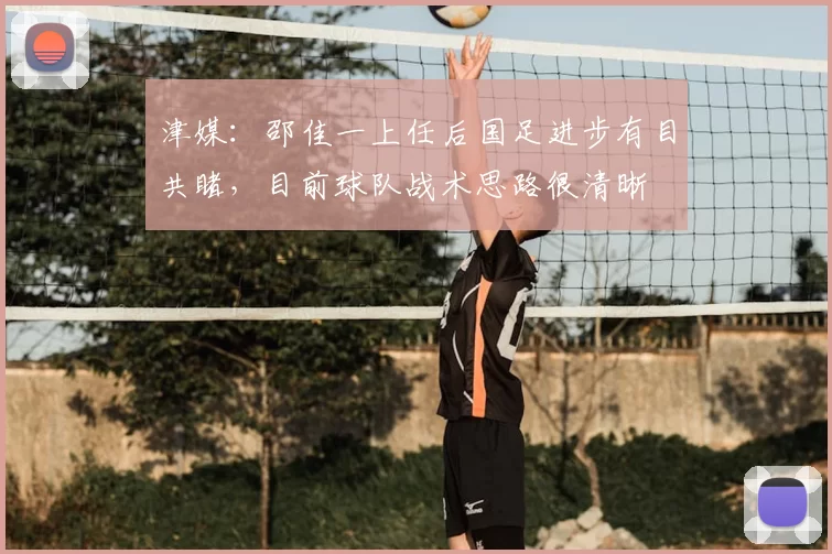 津媒:邵佳一上任后国足进步有目共睹,目前球队战术思路很清晰