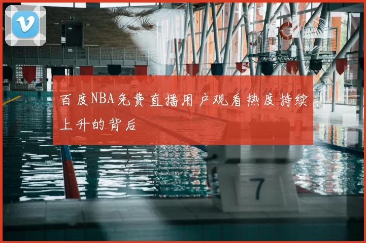 百度NBA免费直播用户观看热度持续上升的背后