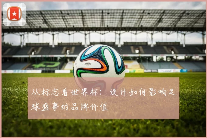 从标志看世界杯：设计如何影响足球盛事的品牌价值