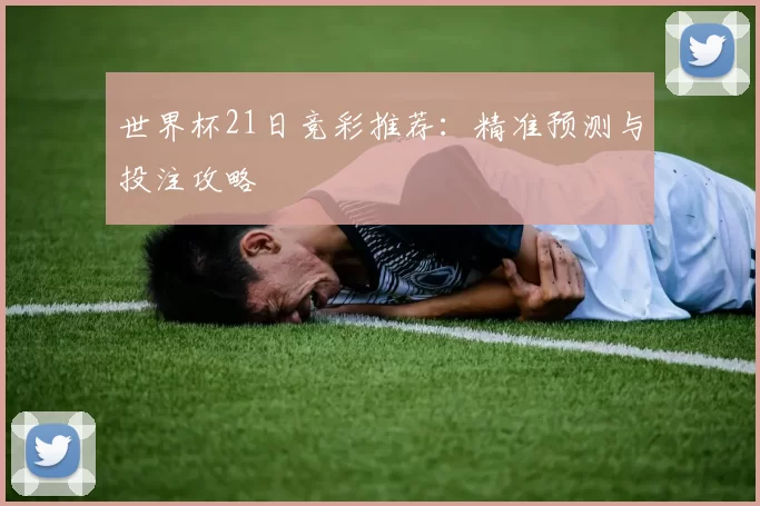 世界杯21日竞彩推荐:精准预测与投注攻略