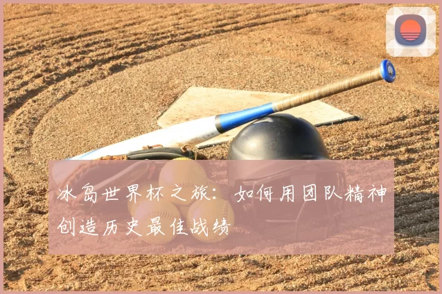 冰岛世界杯之旅：如何用团队精神创造历史最佳战绩