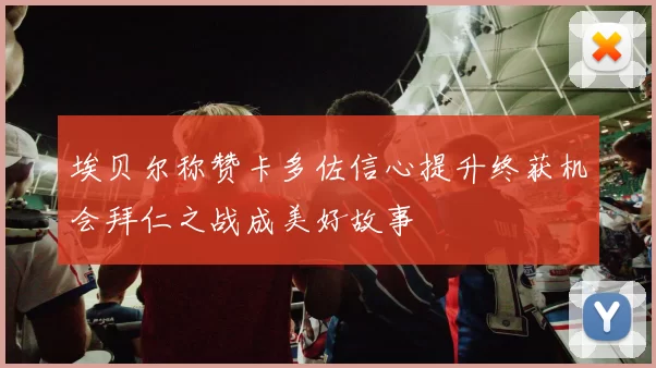 埃贝尔称赞卡多佐信心提升终获机会拜仁之战成美好故事