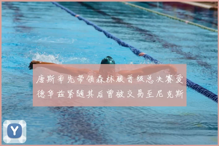 唐斯率先带领森林狼晋级总决赛爱德华兹紧随其后曾被交易至尼克斯