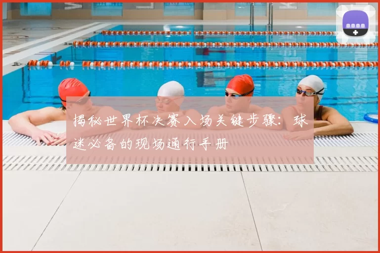 揭秘世界杯决赛入场关键步骤：球迷必备的现场通行手册