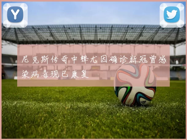 尼克斯传奇中锋尤因确诊新冠曾感染病毒现已康复