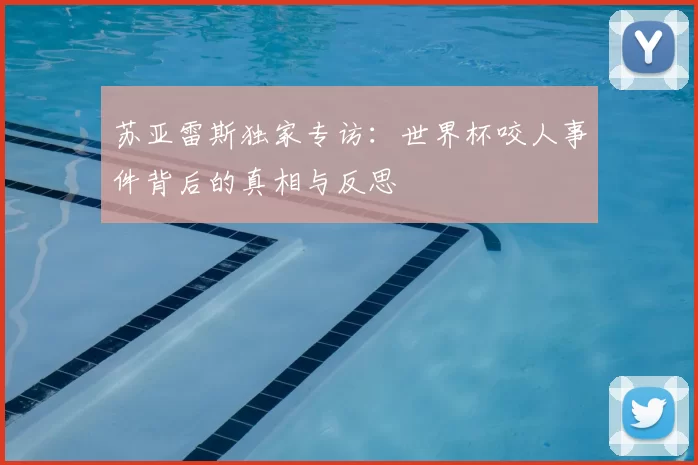 苏亚雷斯独家专访：世界杯咬人事件背后的真相与反思