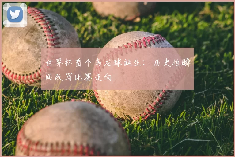 世界杯首个乌龙球诞生:历史性瞬间改写比赛走向