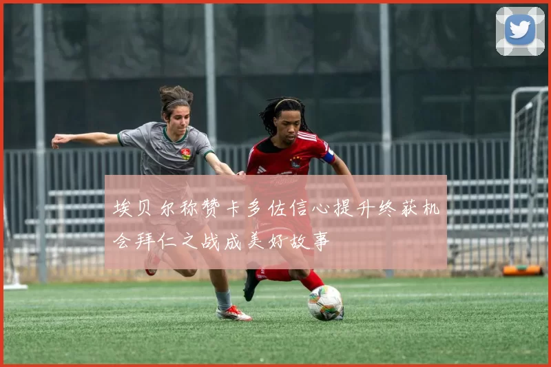 埃贝尔称赞卡多佐信心提升终获机会拜仁之战成美好故事
