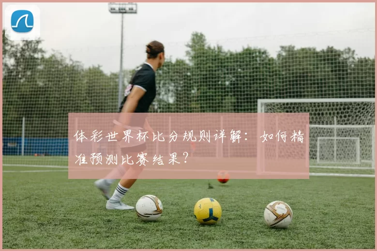 体彩世界杯比分规则详解：如何精准预测比赛结果？