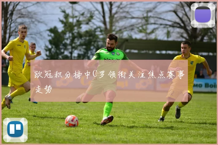 欧冠积分榜中C罗领衔关注焦点赛事走势