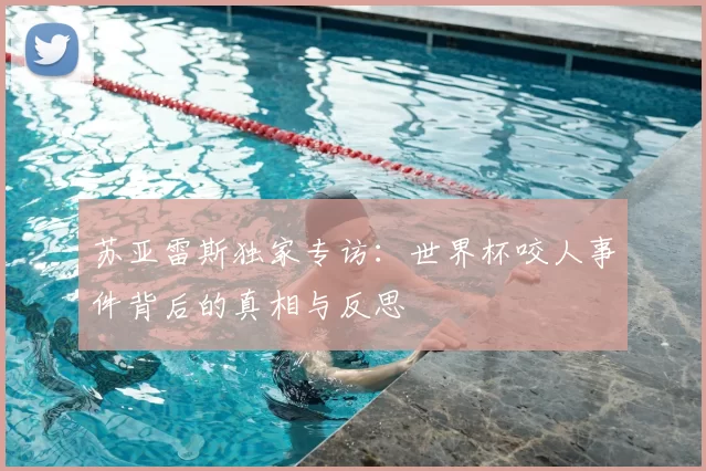 苏亚雷斯独家专访：世界杯咬人事件背后的真相与反思