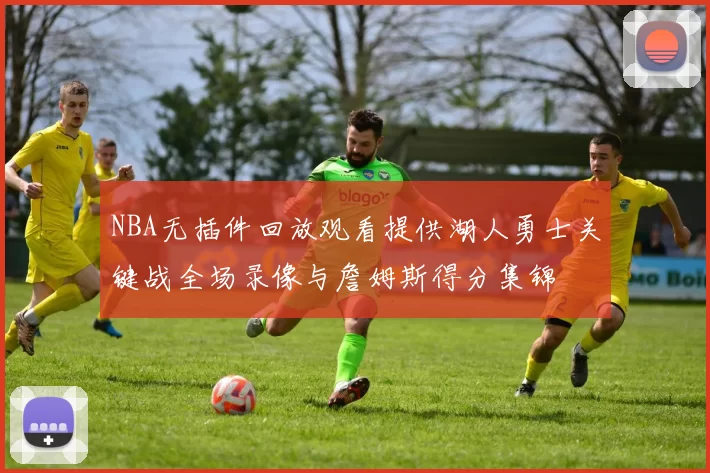 NBA无插件回放观看提供湖人勇士关键战全场录像与詹姆斯得分集锦