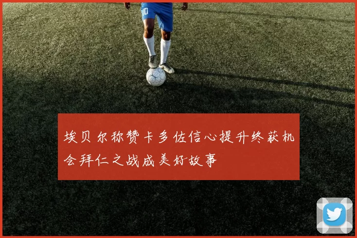 埃贝尔称赞卡多佐信心提升终获机会拜仁之战成美好故事