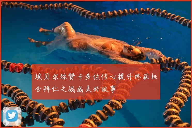 埃贝尔称赞卡多佐信心提升终获机会拜仁之战成美好故事