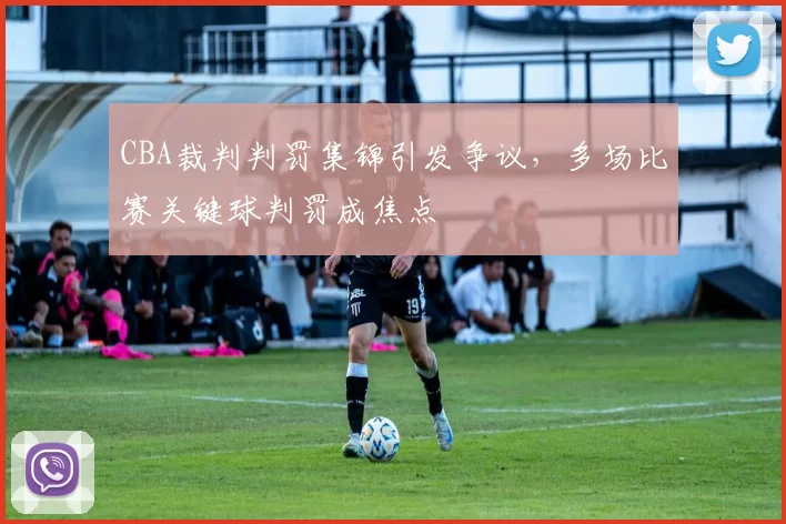 CBA裁判判罚集锦引发争议,多场比赛关键球判罚成焦点
