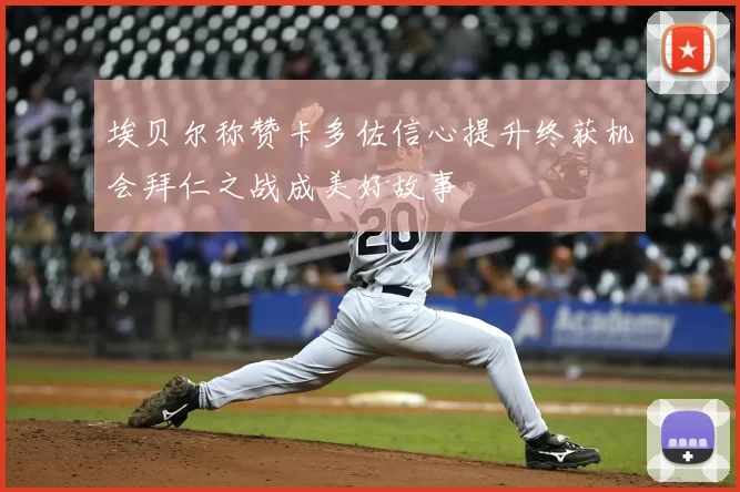 埃贝尔称赞卡多佐信心提升终获机会拜仁之战成美好故事
