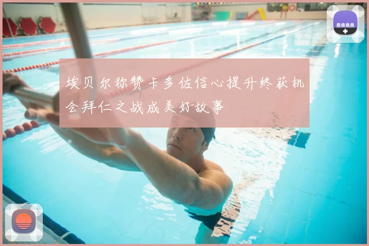 埃贝尔称赞卡多佐信心提升终获机会拜仁之战成美好故事
