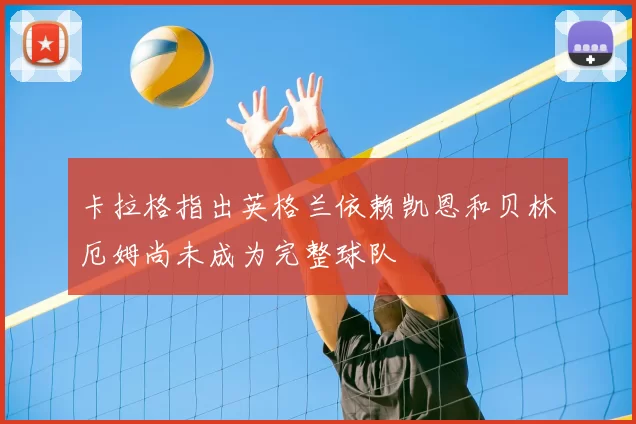 卡拉格指出英格兰依赖凯恩和贝林厄姆尚未成为完整球队