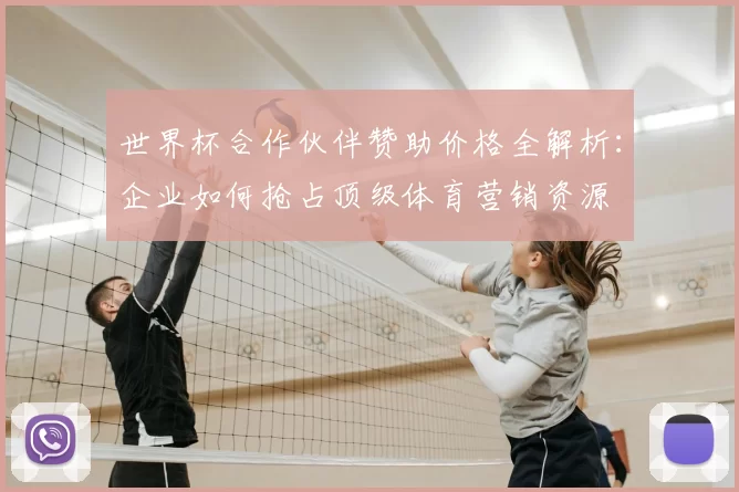 世界杯合作伙伴赞助价格全解析：企业如何抢占顶级体育营销资源