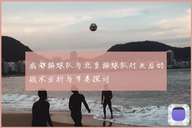 成都排球队与北京排球队对决后的战术分析与节奏探讨