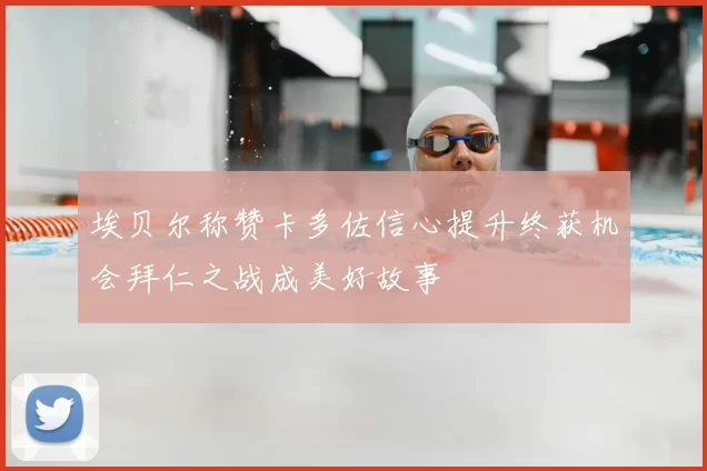 埃贝尔称赞卡多佐信心提升终获机会拜仁之战成美好故事