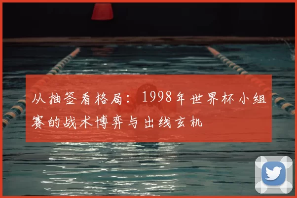 从抽签看格局:1998年世界杯小组赛的战术博弈与出线玄机